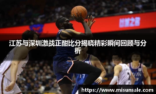 江苏与深圳激战正酣比分揭晓精彩瞬间回顾与分析