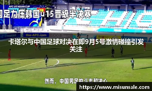 卡塔尔与中国足球对决在即9月5号激情碰撞引发关注
