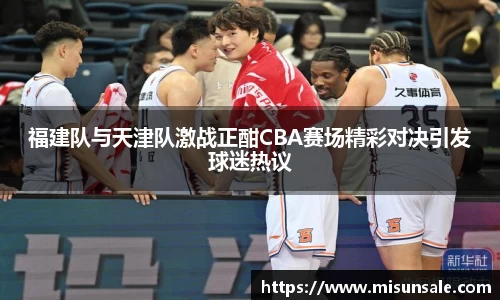 福建队与天津队激战正酣CBA赛场精彩对决引发球迷热议